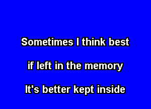 Sometimes I think best

if left in the memory

It's better kept inside