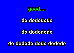 gooduu

do dodododo
do dodododo

do dododo dodo dododo
