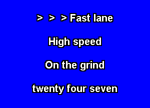 Fastlane

High speed

0n the grind

twenty four seven