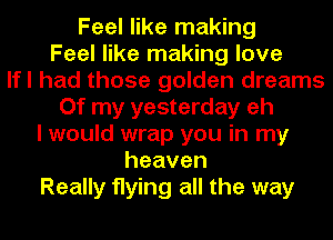 Feel like making
Feel like making love
lfl had those golden dreams
Of my yesterday eh
I would wrap you in my
heaven
Really flying all the way