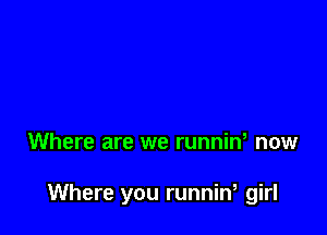 Where are we runnin, now

Where you runnin, girl
