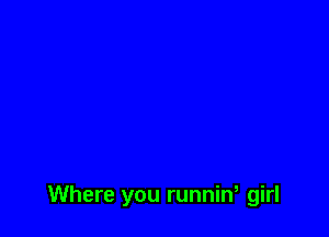 Where you runnin, girl