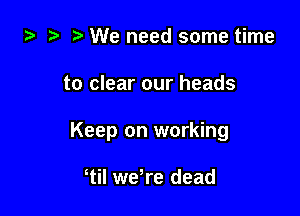 za 2? We need some time

to clear our heads

Keep on working

tiI we re dead