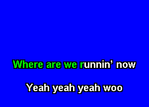 Where are we runnin, now

Yeah yeah yeah woo