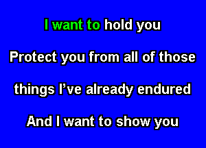 I want to hold you

Protect you from all of those

things We already endured

And I want to show you