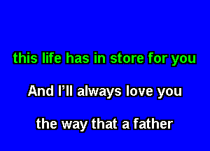 this life has in store for you

And Pll always love you

the way that a father