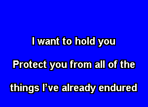 I want to hold you

Protect you from all of the

things We already endured