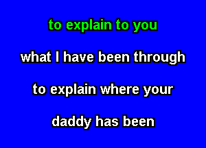 to explain to you

what I have been through

to explain where your

daddy has been