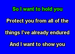 So I want to hold you

Protect you from all of the

things We already endured

And I want to show you