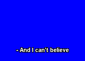 - And I can t believe