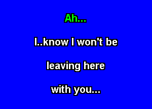 Ah...

l..know I won't be

leaving here

with you...