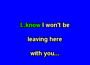 l..know I won't be

leaving here

with you...