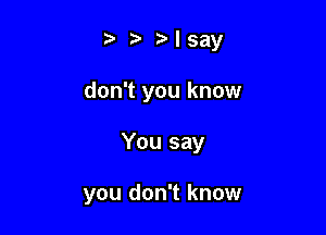 z. Isay

don't you know

You say

you don't know