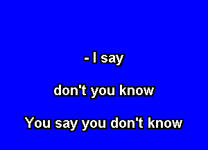 -lsay

don't you know

You say you don't know