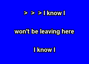 Mknowl

won't be leaving here

I know I