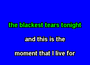 the blackest tears tonight

and this is the

moment that I live for