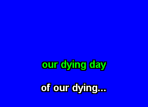our dying day

of our dying...