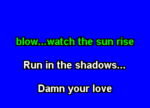 blow...watch the sun rise

Run in the shadows...

Damn your love