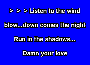 .5 .m t. Listen to the wind

blow...down comes the night

Run in the shadows...

Damn your love
