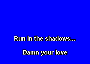 Run in the shadows...

Damn your love