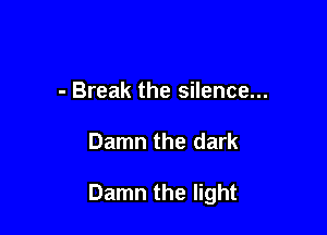 - Break the silence...

Damn the dark

Damn the light
