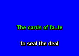 The cards of fa..te

to seal the deal