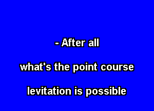 - After all

what's the point course

levitation is possible