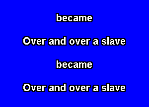 became
Over and over a slave

became

Over and over a slave