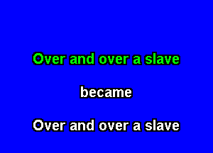 Over and over a slave

became

Over and over a slave