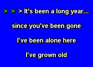 z? It's been a long year...

since you've been gone

Pve been alone here

We grown old