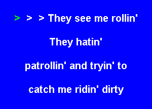) t. They see me rollin'
They hatin'

patrollin' and tryin' to

catch me ridin' dirty