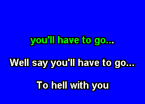 you'll have to go...

Well say you'll have to go...

To hell with you