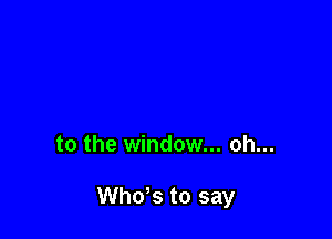 to the window... oh...

ths to say