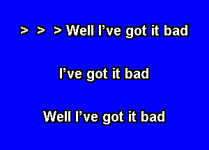 t) Well We got it bad

We got it bad

Well We got it bad