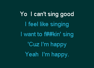 Yo I can't sing good

I feel like singing

I want to Wkin' sing

'Cuz I'm happy
Yeah I'm happy.