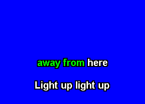 away from here

Light up light up