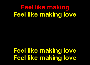 Feel like making
Feel like making love

Feel like making love
Feel like making love