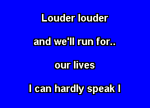 Louder louder
and we'll run for..

ourHves

I can hardly speak I
