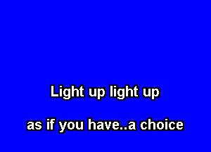 Light up light up

as if you have..a choice