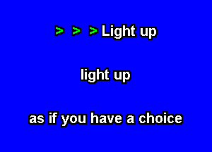 ? t) Light up

light up

as if you have a choice