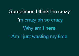 Sometimes I think I'm crazy
I'm crazy oh so crazy
Why am I here

Am Ijust wasting my time