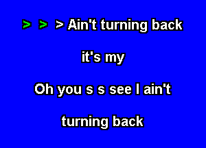 z? p Ain't turning back

it's my

Oh you s 3 see I ain't

turning back