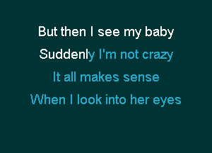 But then I see my baby
Suddenly I'm not crazy

It all makes sense

When I look into her eyes