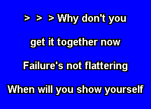 t' t' Why don't you
get it together now

Failure's not flattering

When will you show yourself