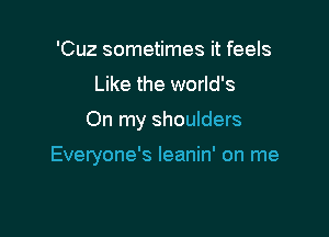 'Cuz sometimes it feels

Like the world's

On my shoulders

Everyone's leanin' on me