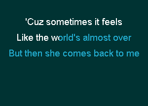 'Cuz sometimes it feels

Like the world's almost over

But then she comes back to me