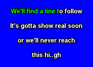 We'll find a line to follow

It's gotta show real soon

or we'll never reach

this hi..gh