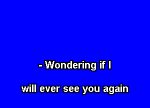 - Wondering if I

will ever see you again