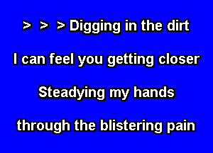 Digging in the dirt
I can feel you getting closer
Steadying my hands

through the blistering pain