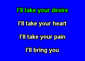 Pll take your desire

Pll take your heart

Pll take your pain

PII bring you